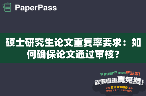 硕士研究生论文重复率要求：如何确保论文通过审核？