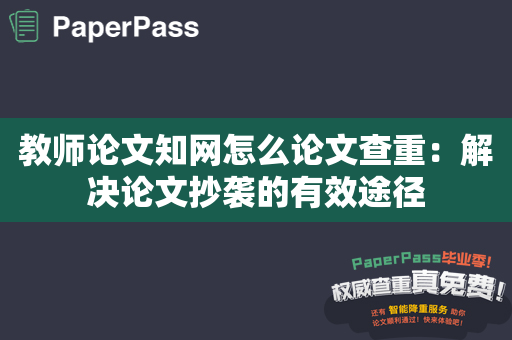 教师论文知网怎么论文查重：解决论文抄袭的有效途径