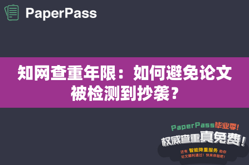 知网查重年限：如何避免论文被检测到抄袭？