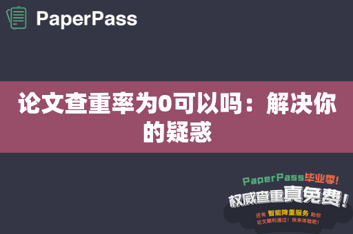 论文查重率为0可以吗：解决你的疑惑