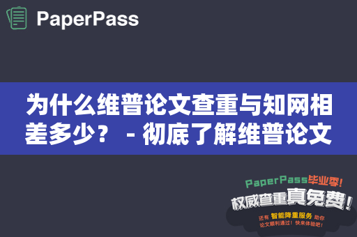 为什么维普论文查重与知网相差多少？ - 彻底了解维普论文查重和知网的差异