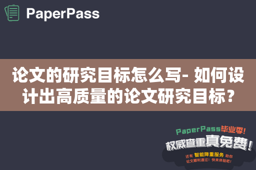 论文的研究目标怎么写- 如何设计出高质量的论文研究目标？