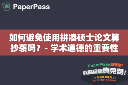 如何避免使用拼凑硕士论文算抄袭吗？- 学术道德的重要性