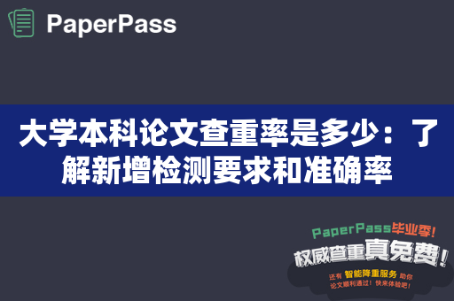 大学本科论文查重率是多少：了解新增检测要求和准确率