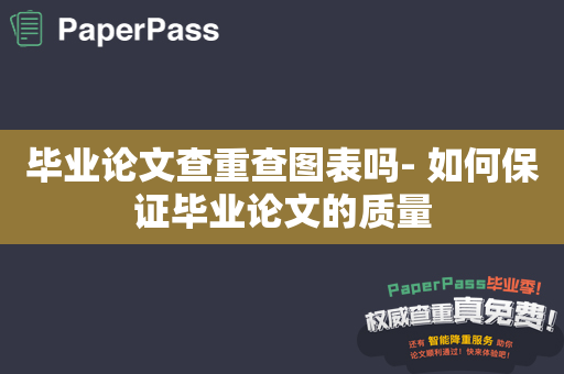 毕业论文查重查图表吗- 如何保证毕业论文的质量