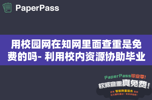 用校园网在知网里面查重是免费的吗- 利用校内资源协助毕业论文审查