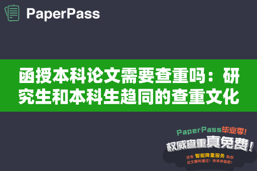 函授本科论文需要查重吗：研究生和本科生趋同的查重文化