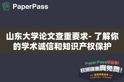 山东大学论文查重要求- 了解你的学术诚信和知识产权保护