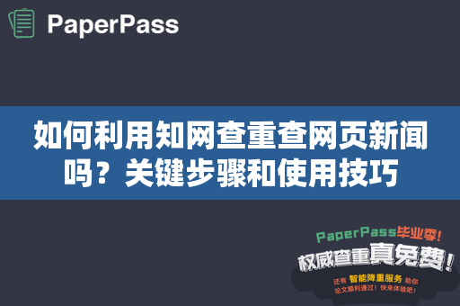 如何利用知网查重查网页新闻吗？关键步骤和使用技巧