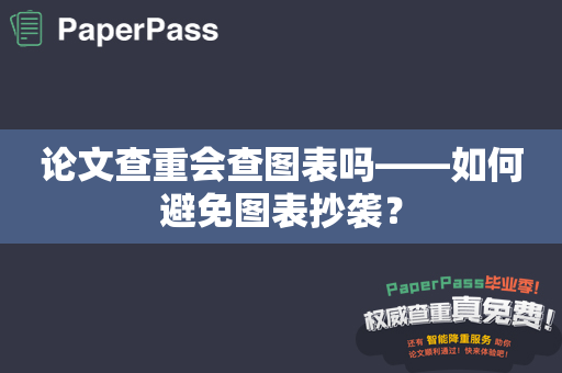 论文查重会查图表吗——如何避免图表抄袭？