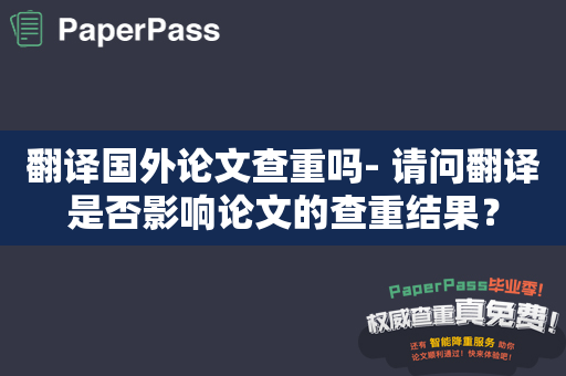 翻译国外论文查重吗- 请问翻译是否影响论文的查重结果？