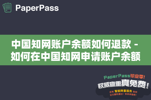 中国知网账户余额如何退款 - 如何在中国知网申请账户余额退款