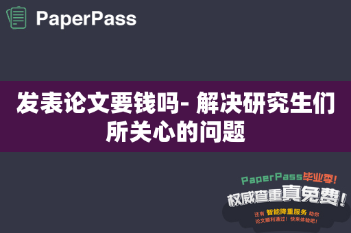 发表论文要钱吗- 解决研究生们所关心的问题