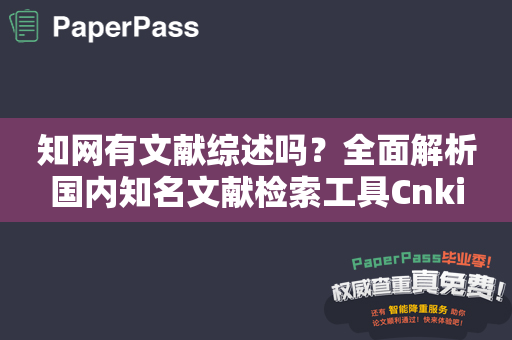 知网有文献综述吗？全面解析国内知名文献检索工具Cnki