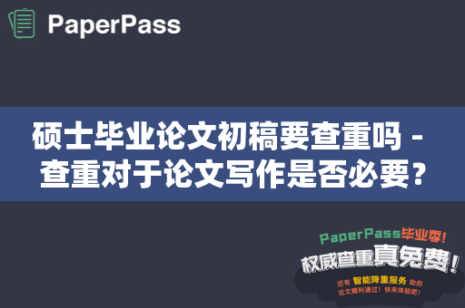 硕士毕业论文初稿要查重吗 - 查重对于论文写作是否必要？