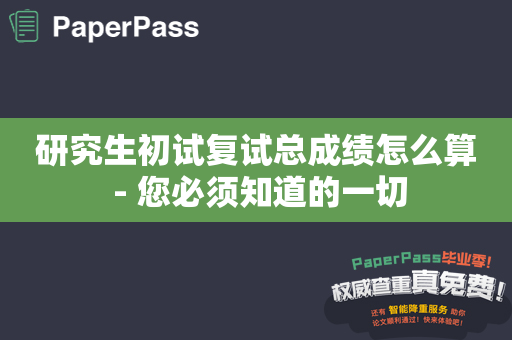 研究生初试复试总成绩怎么算 - 您必须知道的一切