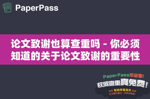 论文致谢也算查重吗 - 你必须知道的关于论文致谢的重要性以及如何避免查重的方法！