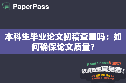 本科生毕业论文初稿查重吗：如何确保论文质量？