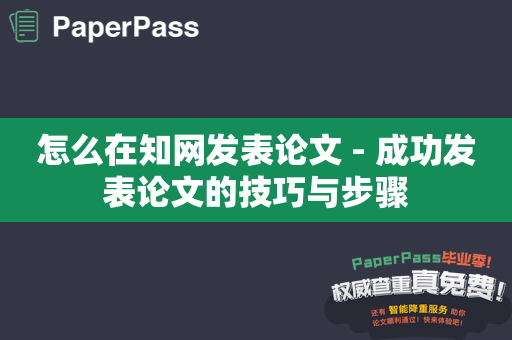 怎么在知网发表论文 - 成功发表论文的技巧与步骤