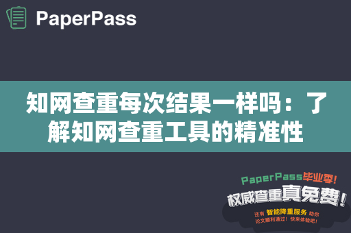 知网查重每次结果一样吗：了解知网查重工具的精准性