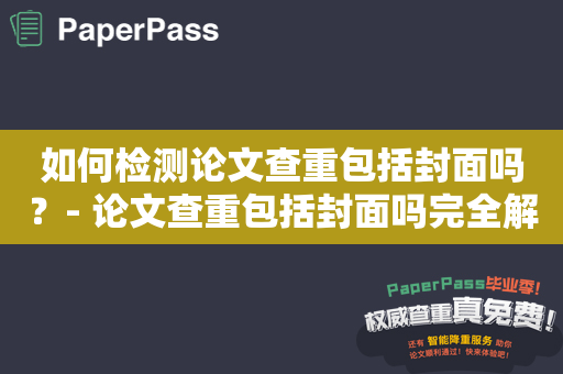 如何检测论文查重包括封面吗？- 论文查重包括封面吗完全解析