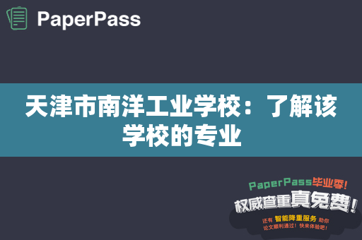 天津市南洋工业学校：了解该学校的专业