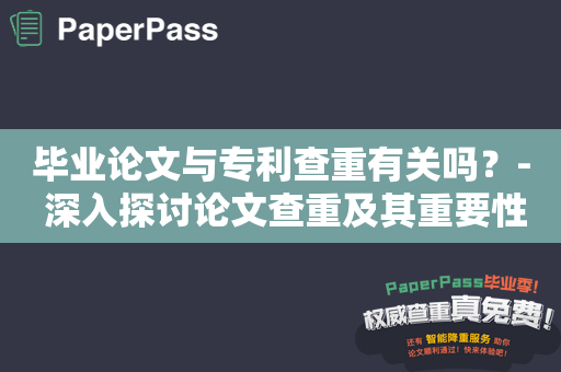 毕业论文与专利查重有关吗？- 深入探讨论文查重及其重要性