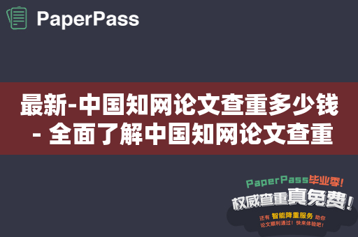 最新-中国知网论文查重多少钱 - 全面了解中国知网论文查重价格