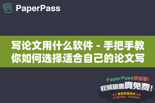 写论文用什么软件 - 手把手教你如何选择适合自己的论文写作工具