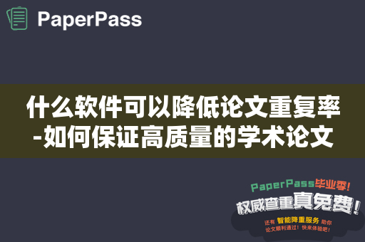 什么软件可以降低论文重复率-如何保证高质量的学术论文