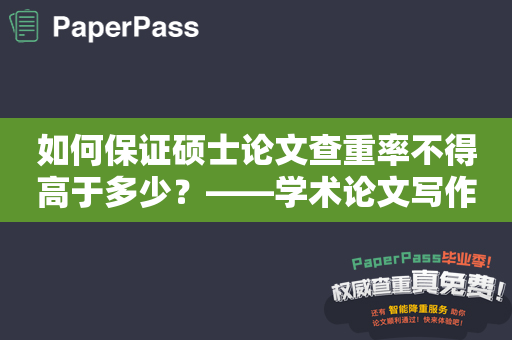 如何保证硕士论文查重率不得高于多少？——学术论文写作技巧和注意事项