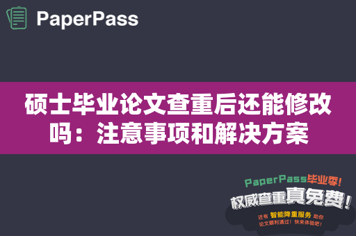 硕士毕业论文查重后还能修改吗：注意事项和解决方案