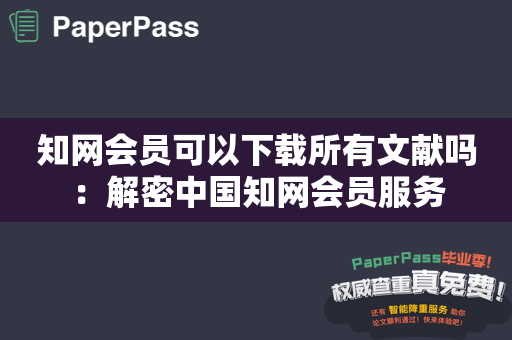 知网会员可以下载所有文献吗：解密中国知网会员服务