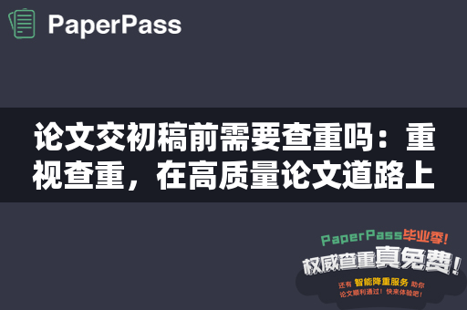 论文交初稿前需要查重吗：重视查重，在高质量论文道路上稳步前行