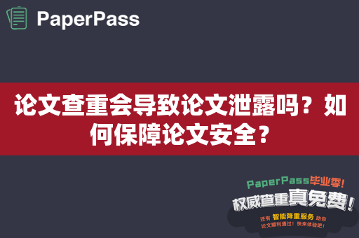 论文查重会导致论文泄露吗？如何保障论文安全？