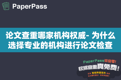 论文查重哪家机构权威- 为什么选择专业的机构进行论文检查