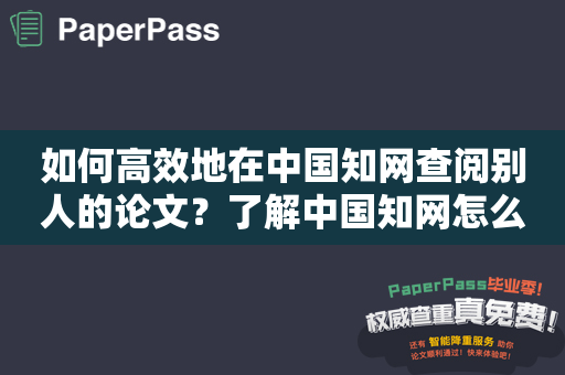 如何高效地在中国知网查阅别人的论文？了解中国知网怎么看别人的论文