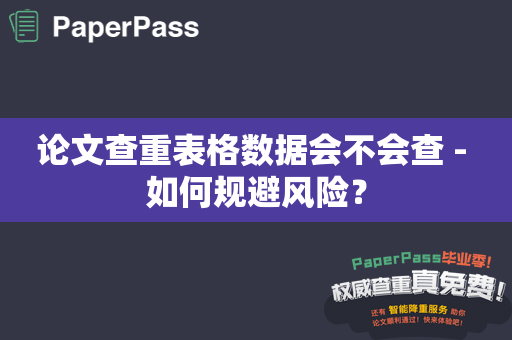 论文查重表格数据会不会查 - 如何规避风险？