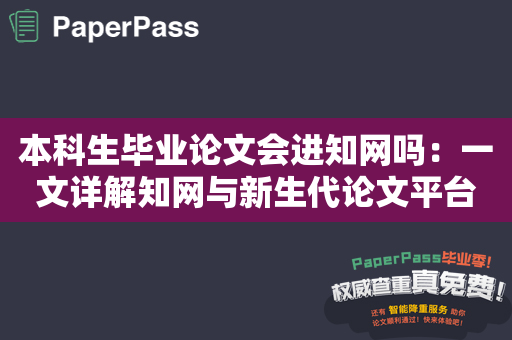 本科生毕业论文会进知网吗：一文详解知网与新生代论文平台的区别与联系