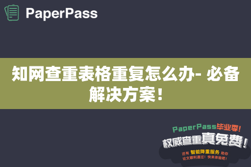 知网查重表格重复怎么办- 必备解决方案！