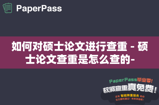 如何对硕士论文进行查重 - 硕士论文查重是怎么查的-