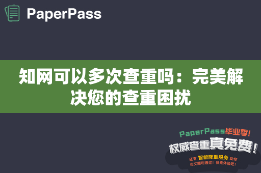 知网可以多次查重吗：完美解决您的查重困扰