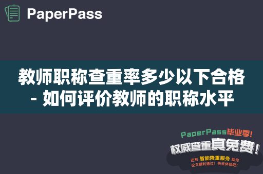 教师职称查重率多少以下合格- 如何评价教师的职称水平