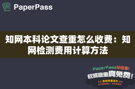 知网本科论文查重怎么收费：知网检测费用计算方法