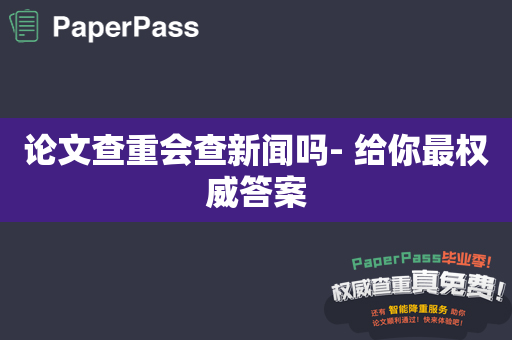 论文查重会查新闻吗- 给你最权威答案