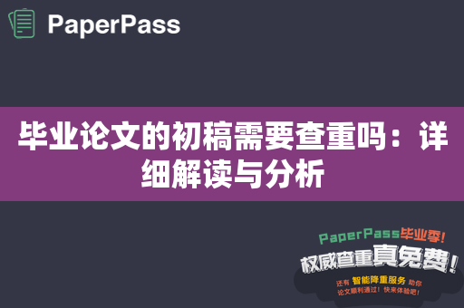 毕业论文的初稿需要查重吗：详细解读与分析