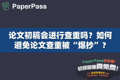 论文初稿会进行查重吗？如何避免论文查重被“爆抄”？