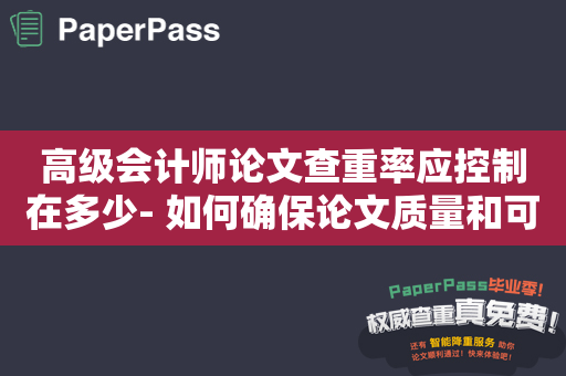 高级会计师论文查重率应控制在多少- 如何确保论文质量和可信度