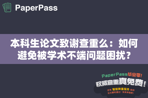 本科生论文致谢查重么：如何避免被学术不端问题困扰？