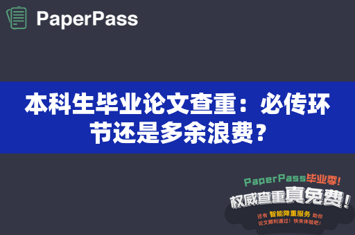 本科生毕业论文查重：必传环节还是多余浪费？